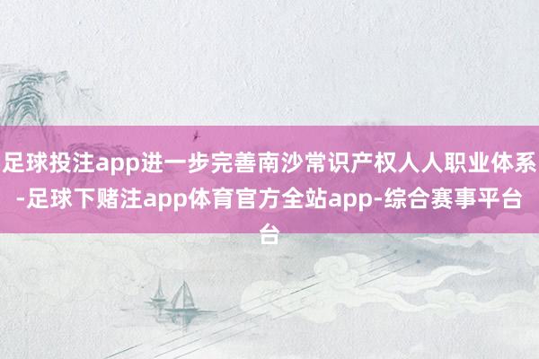 足球投注app进一步完善南沙常识产权人人职业体系-足球下赌注app体育官方全站app-综合赛事平台