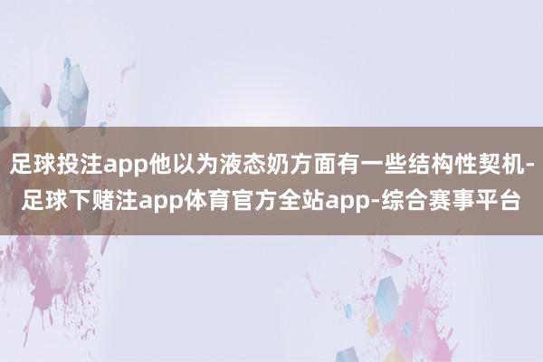 足球投注app他以为液态奶方面有一些结构性契机-足球下赌注app体育官方全站app-综合赛事平台