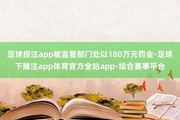 足球投注app被监管部门处以180万元罚金-足球下赌注app体育官方全站app-综合赛事平台