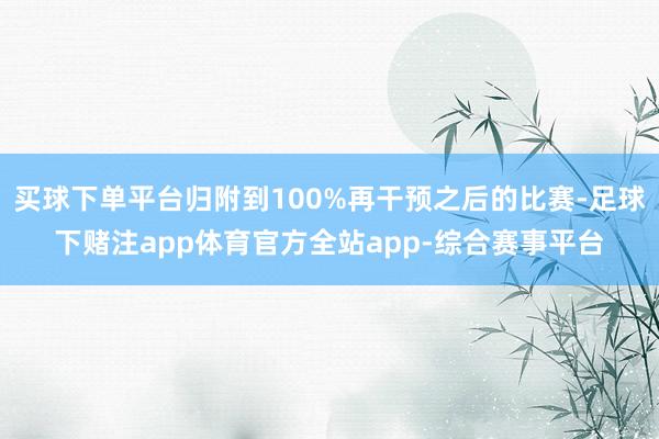 买球下单平台归附到100%再干预之后的比赛-足球下赌注app体育官方全站app-综合赛事平台