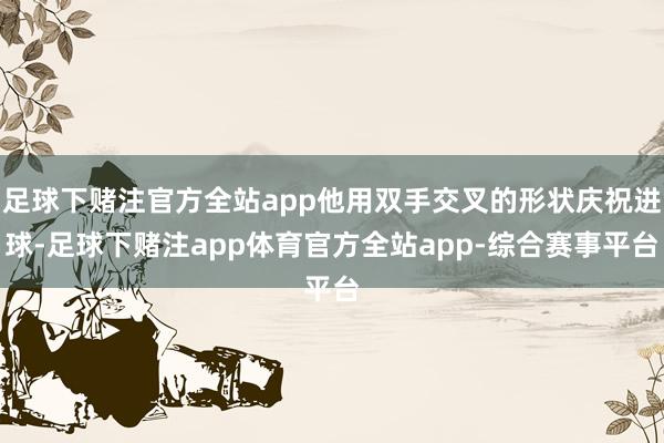 足球下赌注官方全站app他用双手交叉的形状庆祝进球-足球下赌注app体育官方全站app-综合赛事平台