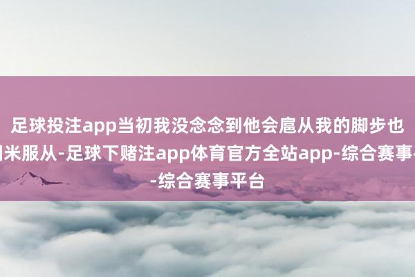 足球投注app当初我没念念到他会扈从我的脚步也为国米服从-足球下赌注app体育官方全站app-综合赛事平台