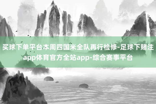 买球下单平台本周四国米全队再行检修-足球下赌注app体育官方全站app-综合赛事平台