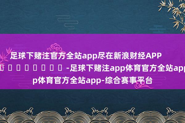 足球下赌注官方全站app尽在新浪财经APP            													-足球下赌注app体育官方全站app-综合赛事平台