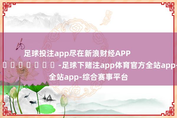 足球投注app尽在新浪财经APP            													-足球下赌注app体育官方全站app-综合赛事平台