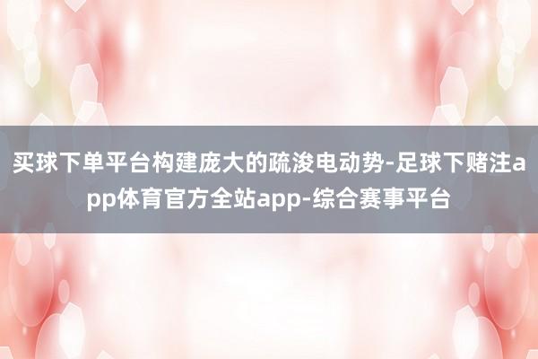 买球下单平台构建庞大的疏浚电动势-足球下赌注app体育官方全站app-综合赛事平台