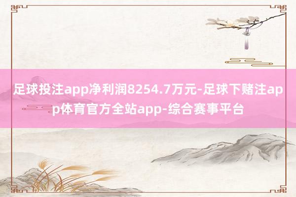 足球投注app净利润8254.7万元-足球下赌注app体育官方全站app-综合赛事平台