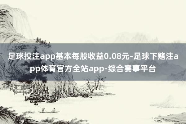 足球投注app基本每股收益0.08元-足球下赌注app体育官方全站app-综合赛事平台