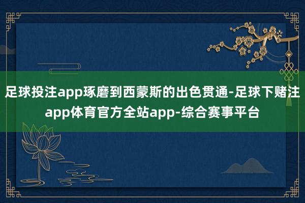 足球投注app琢磨到西蒙斯的出色贯通-足球下赌注app体育官方全站app-综合赛事平台