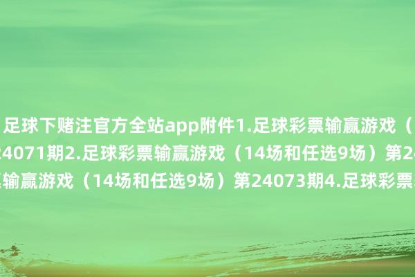 足球下赌注官方全站app附件1.足球彩票输赢游戏（14场和任选9场）第24071期2.足球彩票输赢游戏（14场和任选9场）第24072期3.足球彩票输赢游戏（14场和任选9场）第24073期4.足球彩票输赢游戏（14场和任选9场）第24074期5.足球彩票6场半全场输赢游戏第24095期6.足球彩票6场半全场输赢游戏第24096期7.足球彩票6场半全场输赢游戏第24097期8.足球彩票6场半全场输