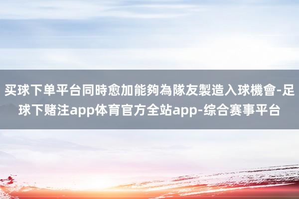 买球下单平台同時愈加能夠為隊友製造入球機會-足球下赌注app体育官方全站app-综合赛事平台