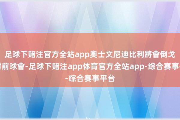 足球下赌注官方全站app奧士文尼迪比利將會倒戈面對前球會-足球下赌注app体育官方全站app-综合赛事平台