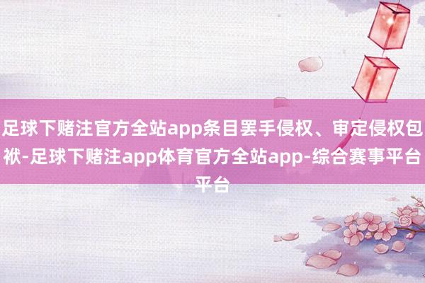 足球下赌注官方全站app条目罢手侵权、审定侵权包袱-足球下赌注app体育官方全站app-综合赛事平台