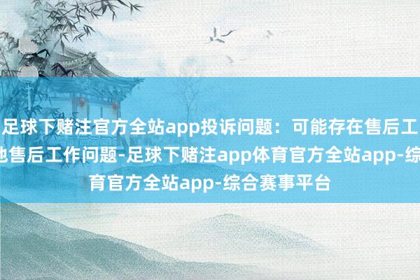 足球下赌注官方全站app投诉问题：可能存在售后工作->其他售后工作问题-足球下赌注app体育官方全站app-综合赛事平台