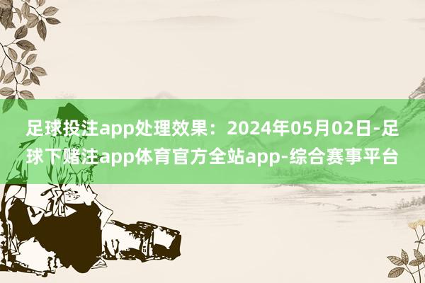 足球投注app处理效果：2024年05月02日-足球下赌注app体育官方全站app-综合赛事平台