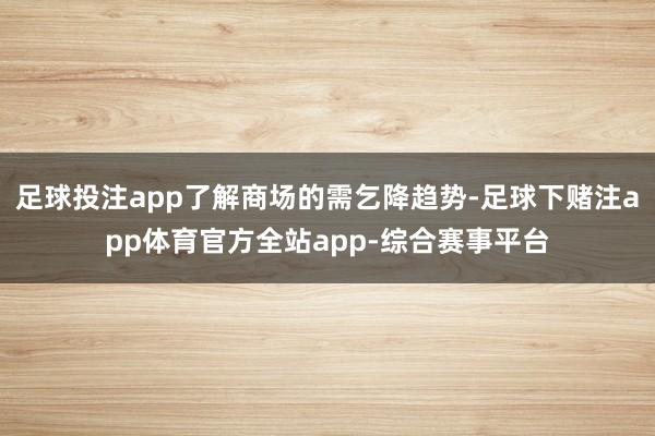 足球投注app了解商场的需乞降趋势-足球下赌注app体育官方全站app-综合赛事平台