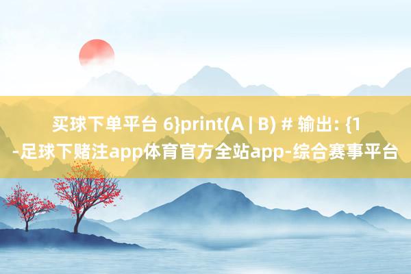 买球下单平台 6}print(A | B) # 输出: {1-足球下赌注app体育官方全站app-综合赛事平台