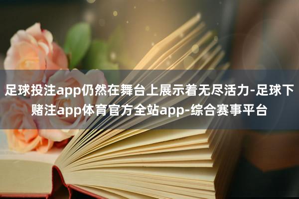 足球投注app仍然在舞台上展示着无尽活力-足球下赌注app体育官方全站app-综合赛事平台