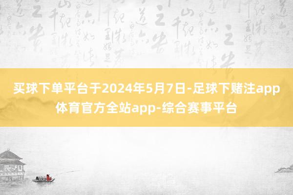 买球下单平台于2024年5月7日-足球下赌注app体育官方全站app-综合赛事平台