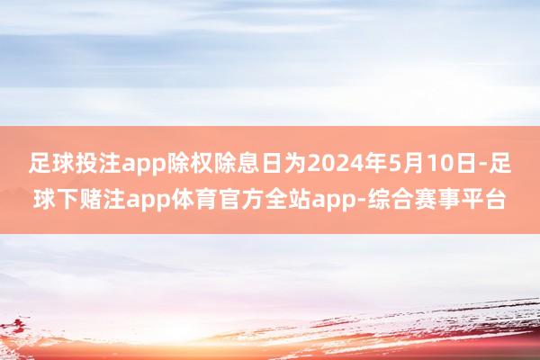 足球投注app除权除息日为2024年5月10日-足球下赌注app体育官方全站app-综合赛事平台