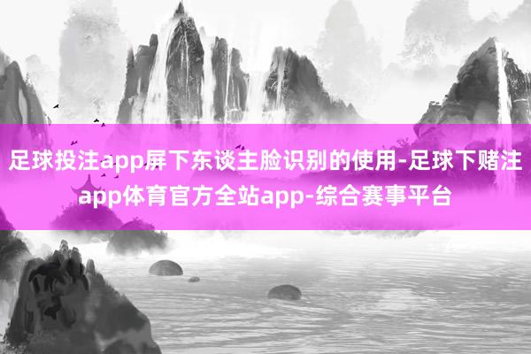 足球投注app屏下东谈主脸识别的使用-足球下赌注app体育官方全站app-综合赛事平台