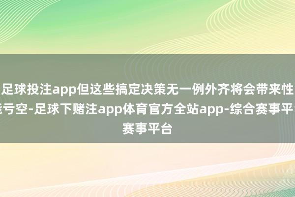 足球投注app但这些搞定决策无一例外齐将会带来性能亏空-足球下赌注app体育官方全站app-综合赛事平台