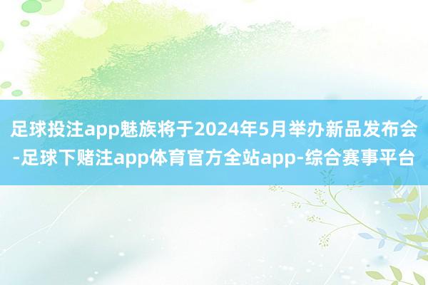 足球投注app魅族将于2024年5月举办新品发布会-足球下赌注app体育官方全站app-综合赛事平台