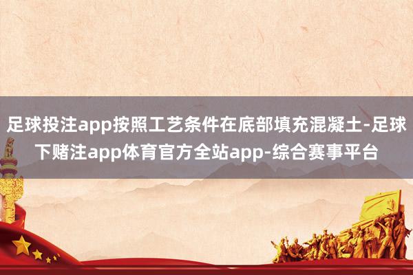 足球投注app按照工艺条件在底部填充混凝土-足球下赌注app体育官方全站app-综合赛事平台