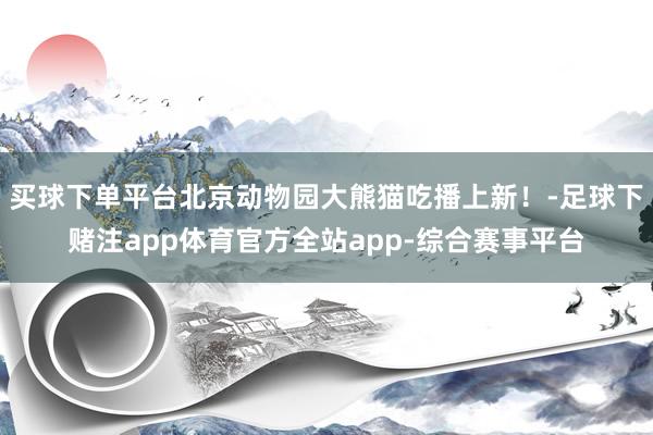 买球下单平台北京动物园大熊猫吃播上新！-足球下赌注app体育官方全站app-综合赛事平台