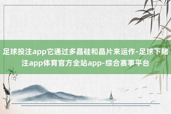 足球投注app它通过多晶硅和晶片来运作-足球下赌注app体育官方全站app-综合赛事平台