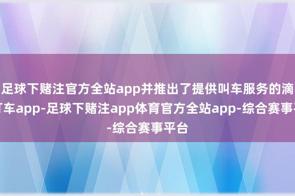 足球下赌注官方全站app并推出了提供叫车服务的滴滴打车app-足球下赌注app体育官方全站app-综合赛事平台