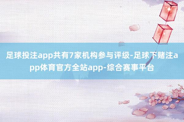 足球投注app共有7家机构参与评级-足球下赌注app体育官方全站app-综合赛事平台