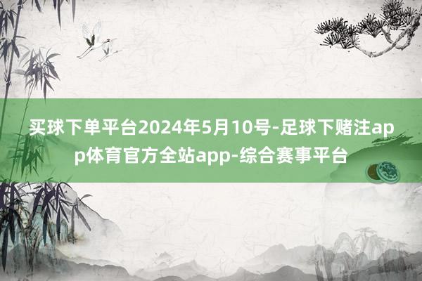 买球下单平台　　2024年5月10号-足球下赌注app体育官方全站app-综合赛事平台