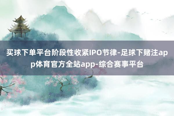 买球下单平台阶段性收紧IPO节律-足球下赌注app体育官方全站app-综合赛事平台