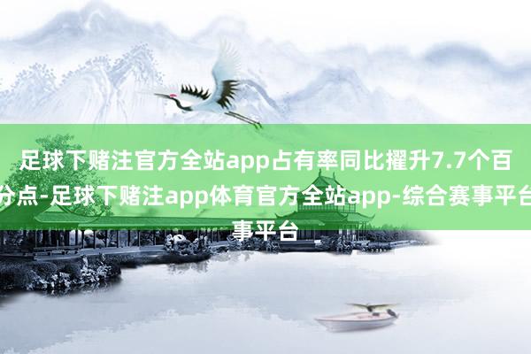 足球下赌注官方全站app占有率同比擢升7.7个百分点-足球下赌注app体育官方全站app-综合赛事平台