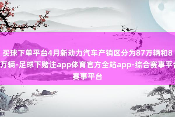 买球下单平台4月新动力汽车产销区分为87万辆和85万辆-足球下赌注app体育官方全站app-综合赛事平台