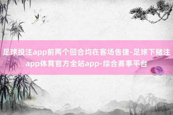 足球投注app前两个回合均在客场告捷-足球下赌注app体育官方全站app-综合赛事平台