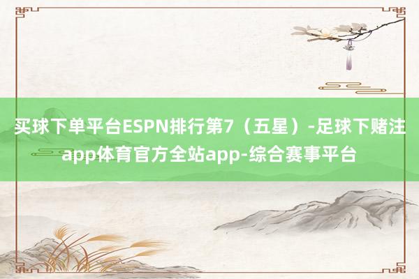 买球下单平台ESPN排行第7（五星）-足球下赌注app体育官方全站app-综合赛事平台