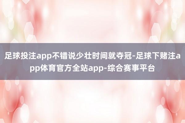 足球投注app不错说少壮时间就夺冠-足球下赌注app体育官方全站app-综合赛事平台