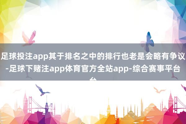 足球投注app其于排名之中的排行也老是会略有争议-足球下赌注app体育官方全站app-综合赛事平台