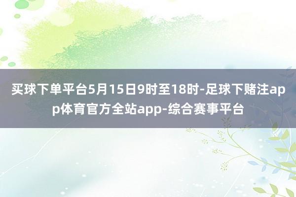 买球下单平台5月15日9时至18时-足球下赌注app体育官方全站app-综合赛事平台