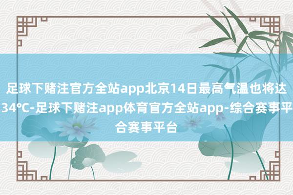 足球下赌注官方全站app北京14日最高气温也将达到34℃-足球下赌注app体育官方全站app-综合赛事平台