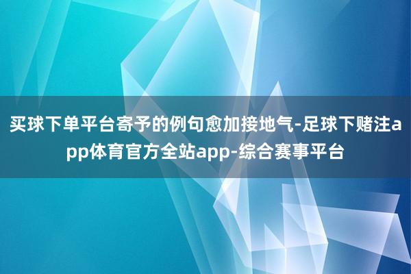 买球下单平台寄予的例句愈加接地气-足球下赌注app体育官方全站app-综合赛事平台