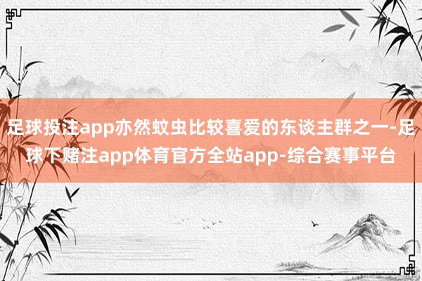 足球投注app亦然蚊虫比较喜爱的东谈主群之一-足球下赌注app体育官方全站app-综合赛事平台