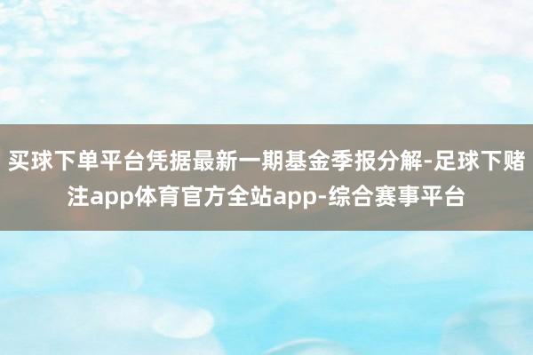 买球下单平台凭据最新一期基金季报分解-足球下赌注app体育官方全站app-综合赛事平台