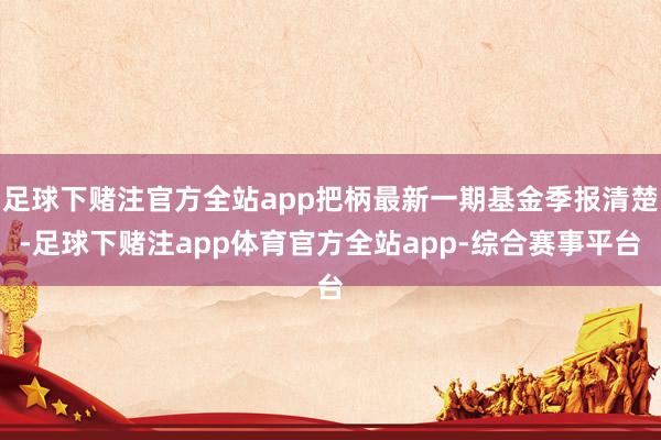 足球下赌注官方全站app把柄最新一期基金季报清楚-足球下赌注app体育官方全站app-综合赛事平台