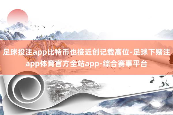 足球投注app比特币也接近创记载高位-足球下赌注app体育官方全站app-综合赛事平台