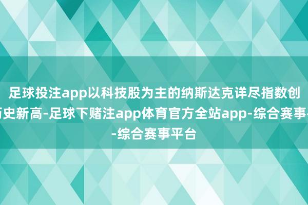 足球投注app以科技股为主的纳斯达克详尽指数创下历史新高-足球下赌注app体育官方全站app-综合赛事平台