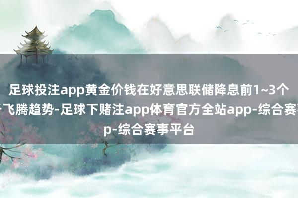 足球投注app黄金价钱在好意思联储降息前1~3个月处于飞腾趋势-足球下赌注app体育官方全站app-综合赛事平台