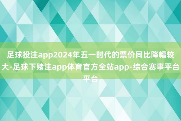 足球投注app2024年五一时代的票价同比降幅较大-足球下赌注app体育官方全站app-综合赛事平台